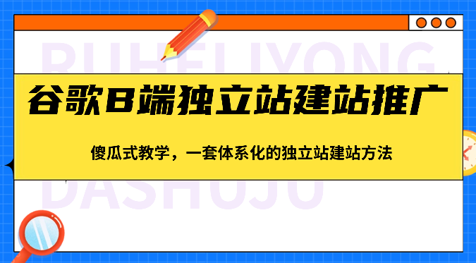 谷歌B端独立站建站推广，傻瓜式教学，一套体系化的独立站建站方法（83节）-启航188资源站