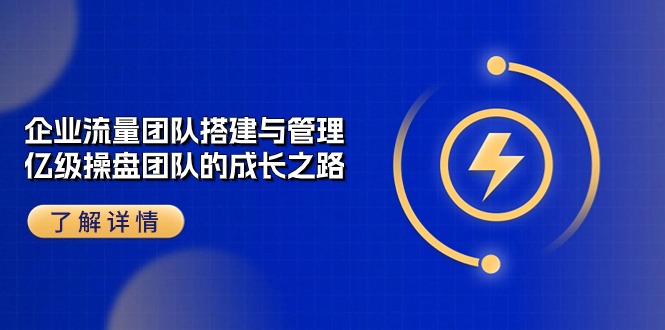 （10837期）企业 流量团队-搭建与管理，亿级 操盘团队的成长之路（28节课）-启航188资源站