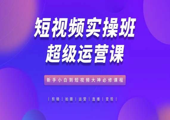 短视频实操班超级运营课，新手小白到短视频大神必修课程-启航188资源站