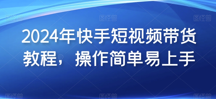 2024年快手短视频带货教程，操作简单易上手-启航188资源站