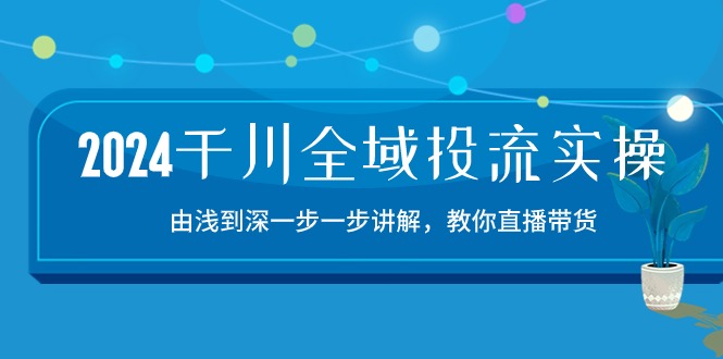 （10848期）2024千川-全域投流精品实操：由谈到深一步一步讲解，教你直播带货-15节-启航188资源站