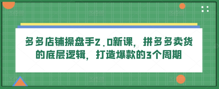 多多店铺操盘手2.0新课，拼多多卖货的底层逻辑，打造爆款的3个周期-启航188资源站