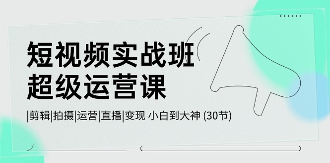 （10836期）短视频实战班-超级运营课，|剪辑|拍摄|运营|直播|变现 小白到大神 (30节)-启航188资源站