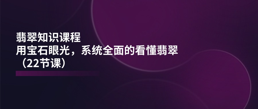 （11239期）翡翠知识课程，用宝石眼光，系统全面的看懂翡翠（22节课）-启航188资源站