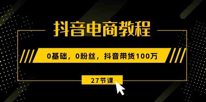 抖音电商教程：0基础，0粉丝，抖音带货100万（27节视频课）-启航188资源站