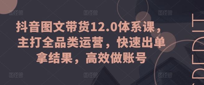 抖音图文带货12.0体系课，主打全品类运营，快速出单拿结果，高效做账号-启航188资源站