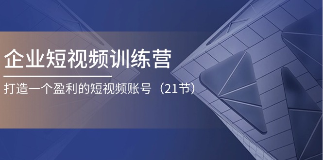 企业短视频训练营：打造一个盈利的短视频账号（21节）-启航188资源站