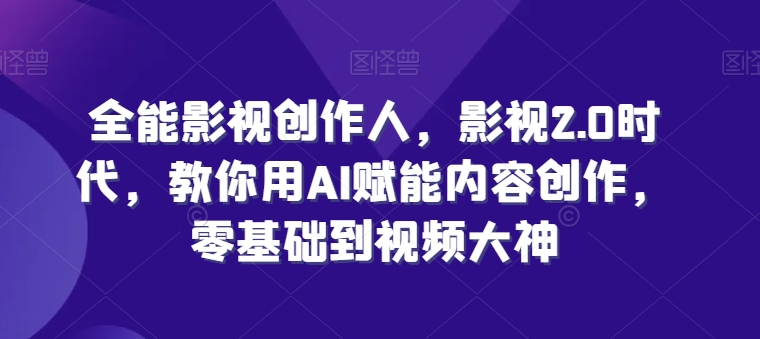 全能影视创作人，影视2.0时代，教你用AI赋能内容创作，​零基础到视频大神-启航188资源站