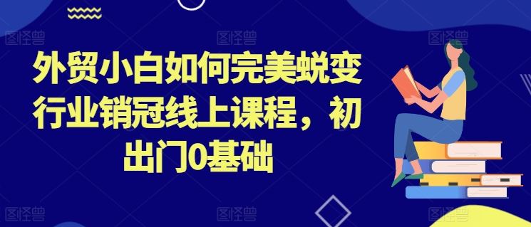 外贸小白如何完美蜕变行业销冠线上课程，初出门0基础-启航188资源站