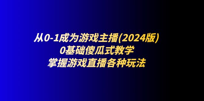 （11318期）从0-1成为游戏主播(2024版)：0基础傻瓜式教学，掌握游戏直播各种玩法-启航188资源站