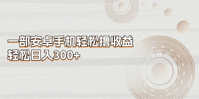 （11020期）一部安卓手机轻松撸收益，轻松日入300+-启航188资源站