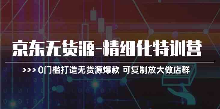 京东无货源精细化特训营，0门槛打造无货源爆款，可复制放大做店群-启航188资源站