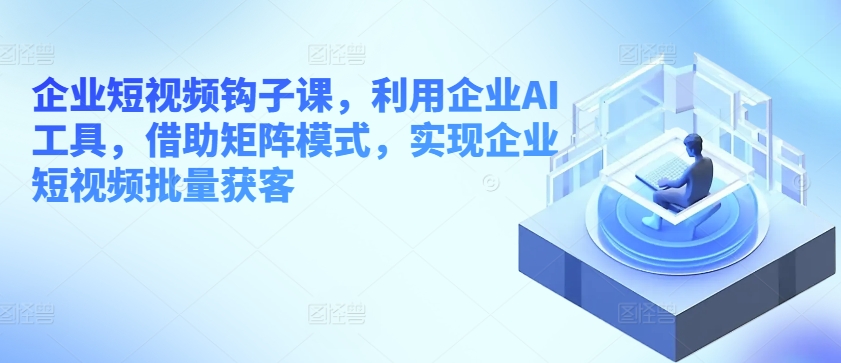 企业短视频钩子课，利用企业AI工具，借助矩阵模式，实现企业短视频批量获客-启航188资源站