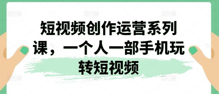 短视频创作运营系列课，一个人一部手机玩转短视频-启航188资源站