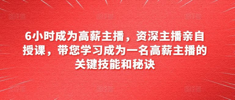 6小时成为高薪主播，资深主播亲自授课，带您学习成为一名高薪主播的关键技能和秘诀-启航188资源站