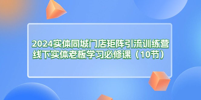 （11258期）2024实体同城门店矩阵引流训练营，线下实体老板学习必修课（10节）-启航188资源站