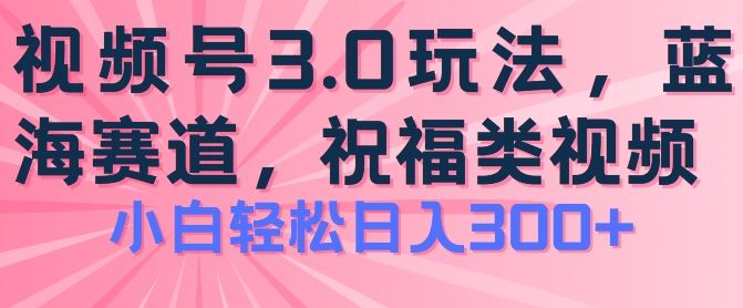 2024视频号蓝海项目，祝福类玩法3.0，操作简单易上手，日入300+【揭秘】-启航188资源站