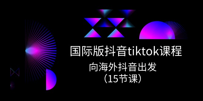 国际版抖音tiktok实战课程，向海外抖音出发（15节课）-启航188资源站