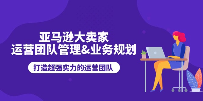 （11112期）亚马逊大卖家-运营团队管理&业务规划，打造超强实力的运营团队-启航188资源站