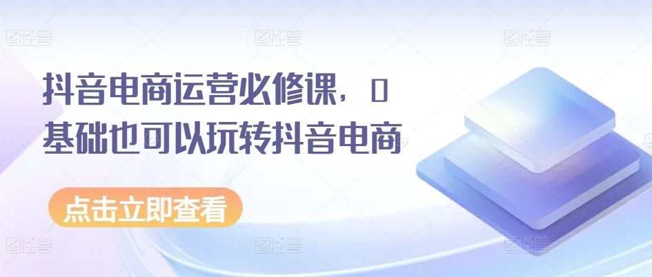 抖音电商运营必修课，0基础也可以玩转抖音电商-启航188资源站