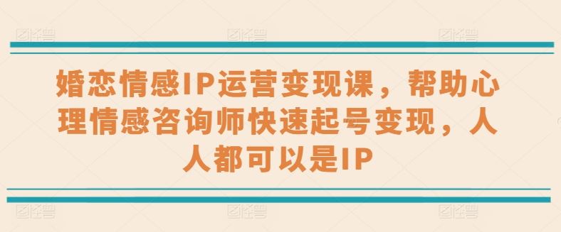 婚恋情感IP运营变现课，帮助心理情感咨询师快速起号变现，人人都可以是IP-启航188资源站