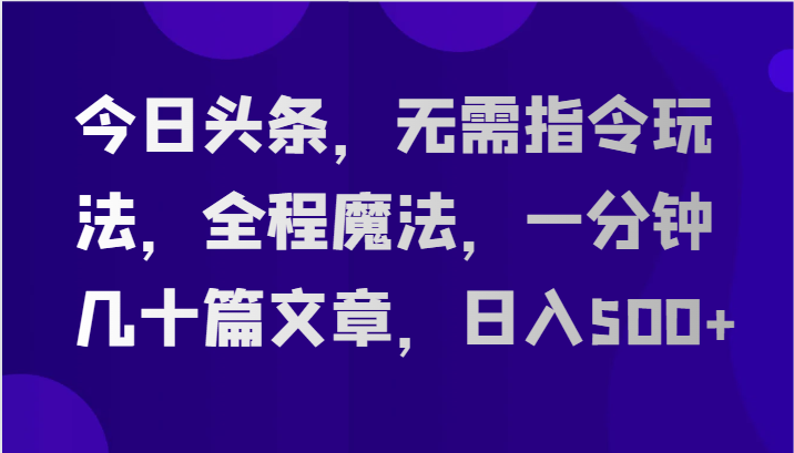 今日头条，无需指令玩法，全程魔法，一分钟几十篇文章，日入500+-启航188资源站