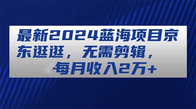 （11041期）最新2024蓝海项目京东逛逛，无需剪辑，每月收入2万+-启航188资源站