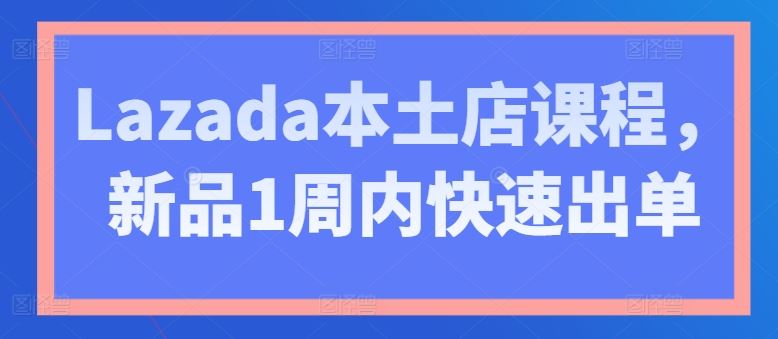 Lazada本土店课程，新品1周内快速出单-启航188资源站