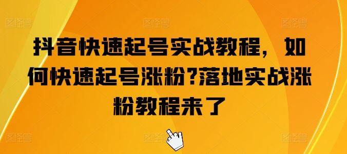 抖音快速起号实战教程，如何快速起号涨粉?落地实战涨粉教程来了-启航188资源站