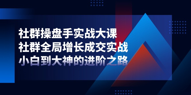 （11058期）社群-操盘手实战大课：社群 全局增长成交实战，小白到大神的进阶之路-启航188资源站