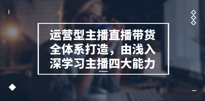 运营型主播直播带货全体系打造，由浅入深学习主播四大能力（9节）-启航188资源站