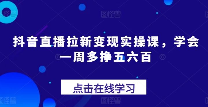 抖音直播拉新变现实操课，学会一周多挣五六百-启航188资源站