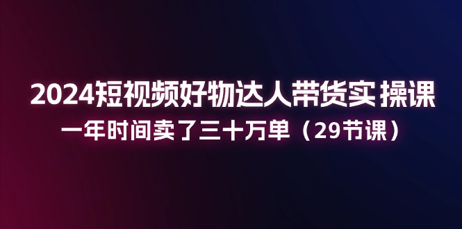 （11289期）2024短视频好物达人带货实操课：一年时间卖了三十万单（29节课）-启航188资源站