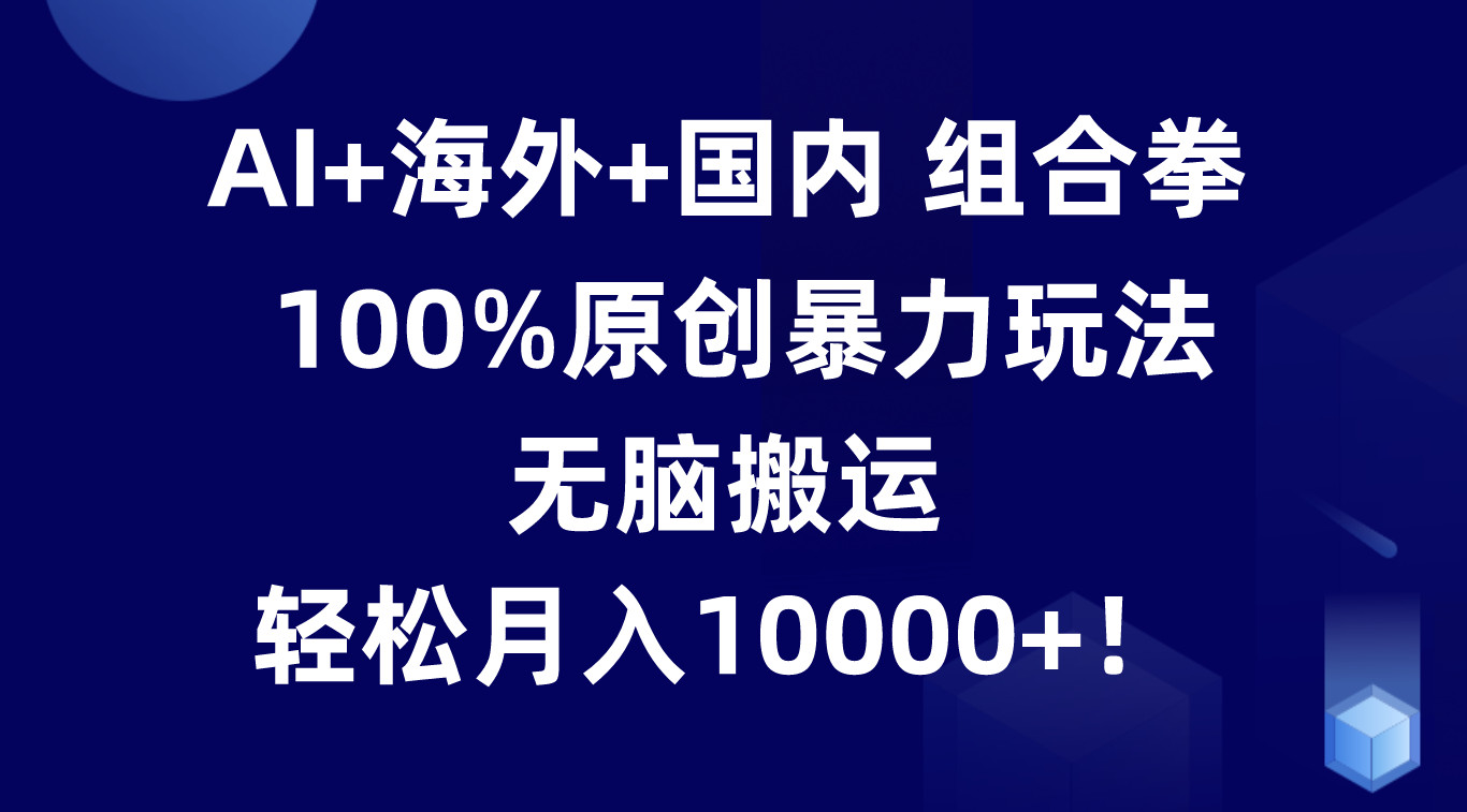 AI+海外+国内组合拳，100%原创暴力玩法，无脑搬运，轻松月入10000+！-启航188资源站