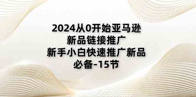 2024从0开始亚马逊新品链接推广，新手小白快速推广新品的必备（15节）-启航188资源站