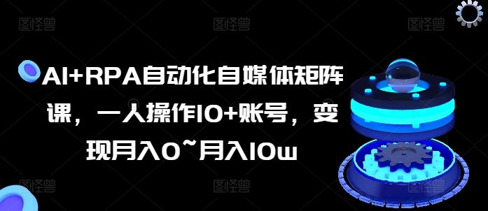 AI+RPA自动化自媒体矩阵课，一人操作10+账号，变现月入0~月入10w-启航188资源站