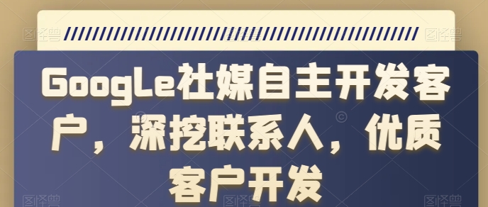 Google社媒自主开发客户，深挖联系人，优质客户开发-启航188资源站