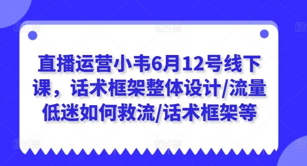 直播运营小韦6月12号线下课，话术框架整体设计/流量低迷如何救流/话术框架等-启航188资源站