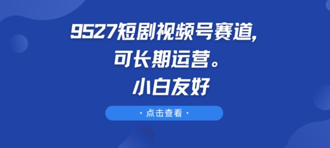 9527短剧视频号赛道，可长期运营，小白友好-启航188资源站