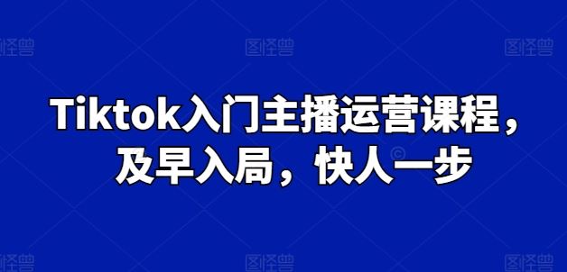 Tiktok入门主播运营课程，及早入局，快人一步-启航188资源站