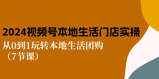 2024视频号短视频本地生活门店实操：从0到1玩转本地生活团购（7节课）-启航188资源站