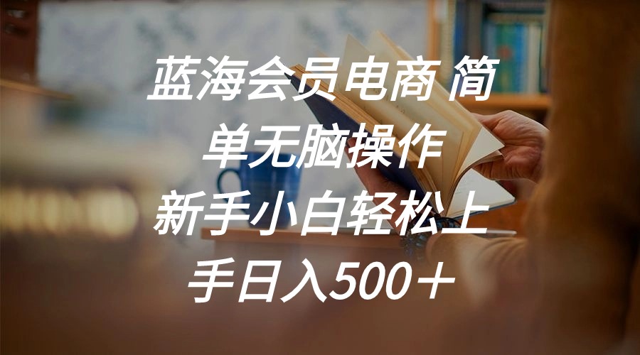 （11068期）蓝海会员电商 简单无脑操作 新手小白轻松上手日入500＋-启航188资源站