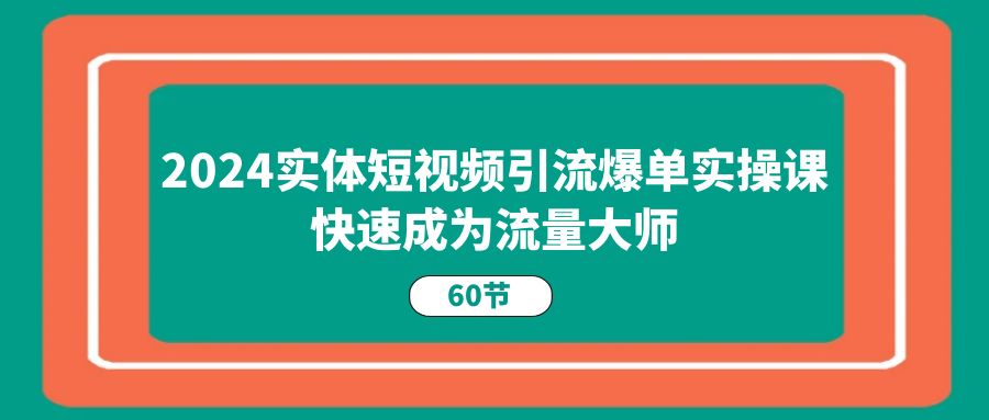 （11223期）2024实体短视频引流爆单实操课，快速成为流量大师（60节）-启航188资源站