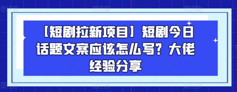 【短剧拉新项目】短剧今日话题文案应该怎么写？大佬经验分享-启航188资源站