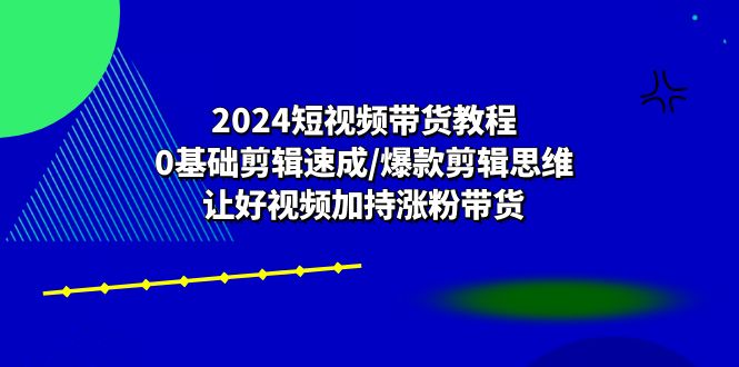 2024短视频带货教程：0基础剪辑速成/爆款剪辑思维/让好视频加持涨粉带货-启航188资源站