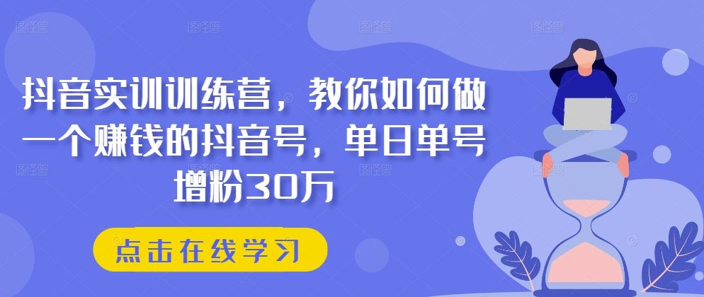 抖音实训训练营，教你如何做一个赚钱的抖音号，单日单号增粉30万-启航188资源站