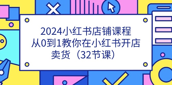 2024小红书店铺课程，从0到1教你在小红书开店卖货（32节课）-启航188资源站