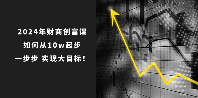 2024年财商创富课：如何从10w起步，一步步实现大目标！（7节完整版）-启航188资源站