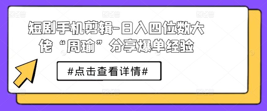 短剧手机剪辑-日入四位数大佬“周瑜”分享爆单经验-启航188资源站