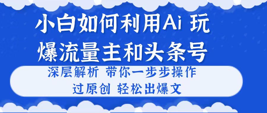 （10882期）小白如何利用Ai，完爆流量主和头条号 深层解析，一步步操作，过原创出爆文-启航188资源站